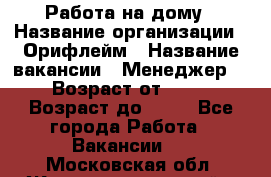 Работа на дому › Название организации ­ Орифлейм › Название вакансии ­ Менеджер  › Возраст от ­ 18 › Возраст до ­ 30 - Все города Работа » Вакансии   . Московская обл.,Железнодорожный г.
